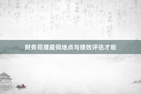 财务司理窥伺地点与绩效评估才能
