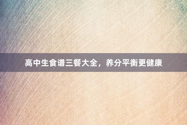 高中生食谱三餐大全，养分平衡更健康